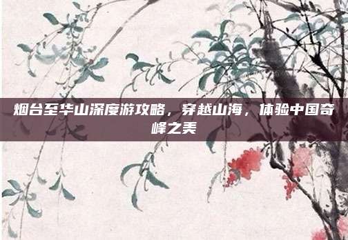 烟台至华山深度游攻略，穿越山海，体验中国奇峰之美