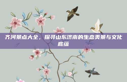 齐河景点大全,探寻山东济南的生态美景与文化底蕴