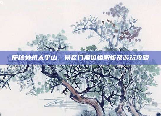 探秘林州太平山，景区门票价格解析及游玩攻略