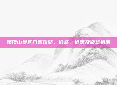 轿顶山景区门票攻略，价格、优惠及游玩指南
