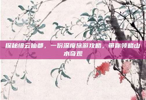 探秘缙云仙都,一份深度旅游攻略,带你领略山水奇观