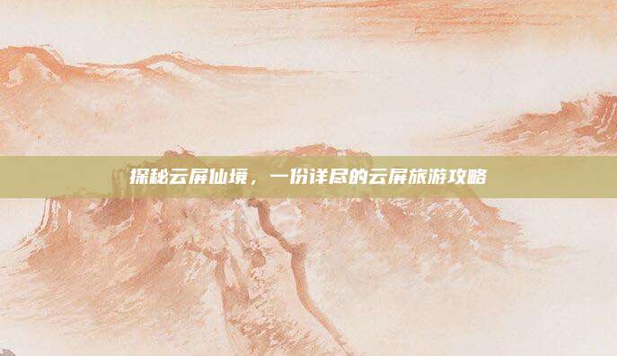 探秘云屏仙境，一份详尽的云屏旅游攻略