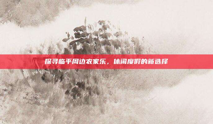 探寻临平周边农家乐,休闲度假的新选择