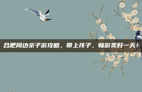 合肥周边亲子游攻略，带上孩子，畅游美好一天！