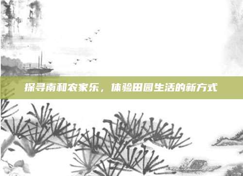 探寻南和农家乐，体验田园生活的新方式