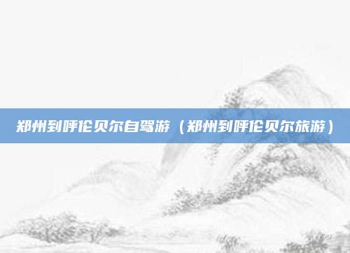 郑州到呼伦贝尔自驾游(郑州到呼伦贝尔旅游)
