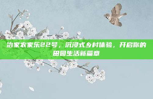 冶家农家乐22号，沉浸式乡村体验，开启你的田园生活新篇章