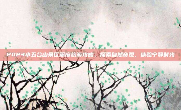 2023小五台山景区深度旅游攻略，探索自然奇观，体验宁静时光