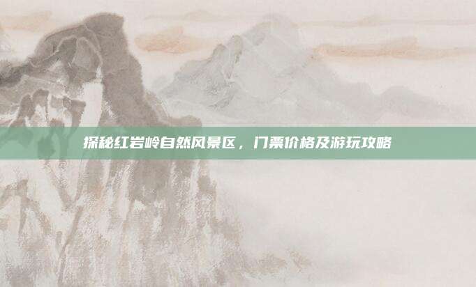 探秘红岩岭自然风景区，门票价格及游玩攻略