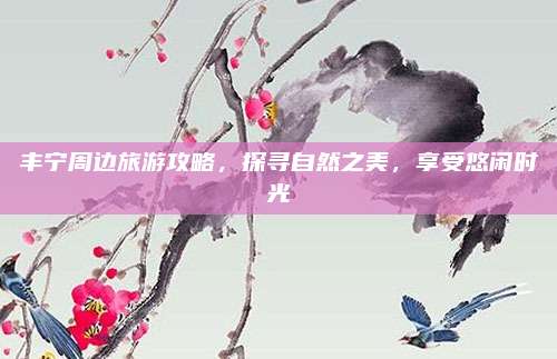 丰宁周边旅游攻略，探寻自然之美，享受悠闲时光