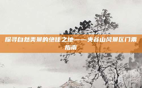 探寻自然美景的绝佳之地——夹谷山风景区门票指南