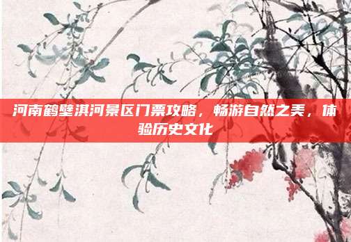 河南鹤壁淇河景区门票攻略，畅游自然之美，体验历史文化