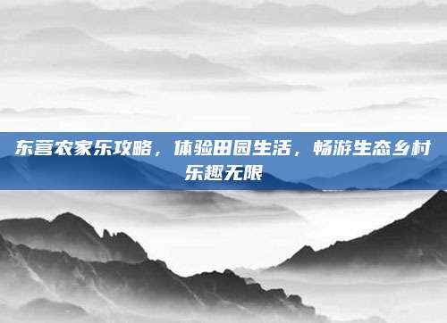 东营农家乐攻略，体验田园生活，畅游生态乡村乐趣无限