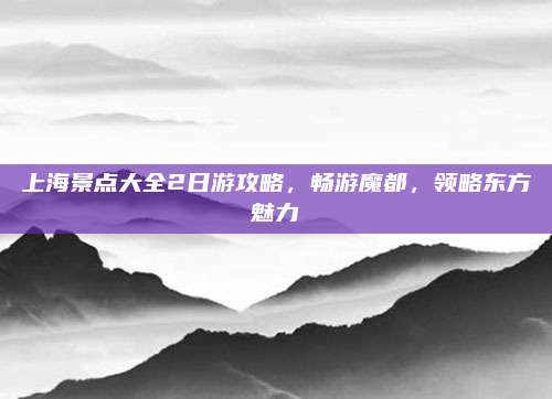 上海景点大全2日游攻略，畅游魔都，领略东方魅力