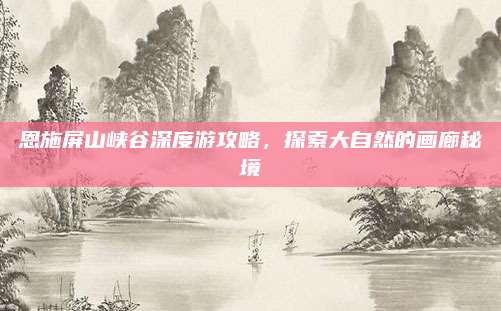 恩施屏山峡谷深度游攻略，探索大自然的画廊秘境