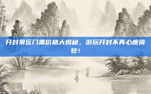 开封景区门票价格大揭秘，游玩开封不再心疼荷包！