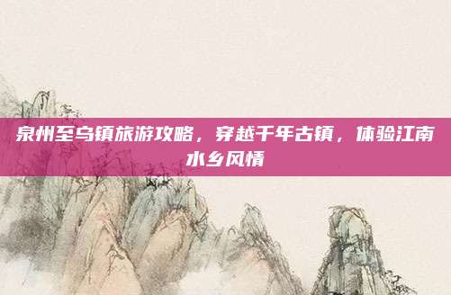 泉州至乌镇旅游攻略，穿越千年古镇，体验江南水乡风情