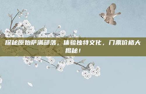探秘原始萨满部落，体验独特文化，门票价格大揭秘！