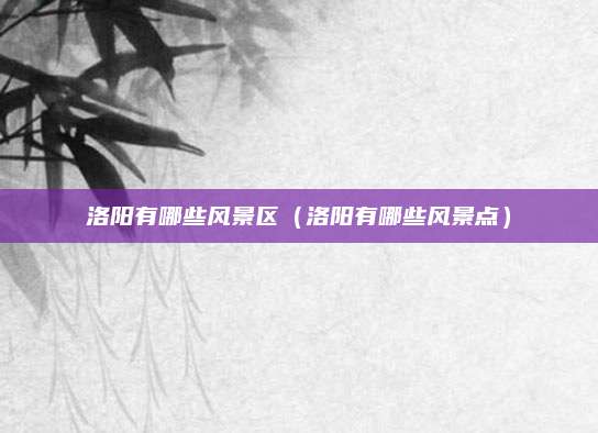 洛阳有哪些风景区（洛阳有哪些风景点）