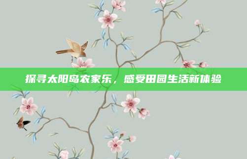 探寻太阳岛农家乐，感受田园生活新体验