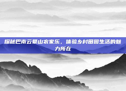 探秘巴南云纂山农家乐，体验乡村田园生活的魅力所在