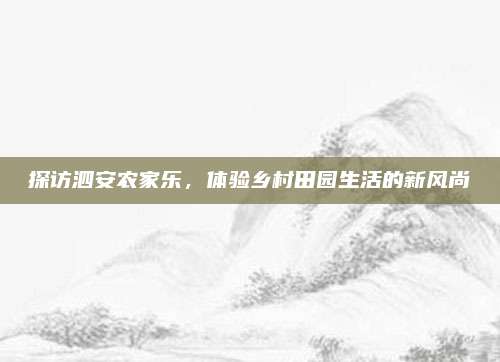 探访泗安农家乐，体验乡村田园生活的新风尚