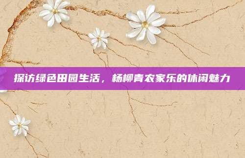 探访绿色田园生活，杨柳青农家乐的休闲魅力