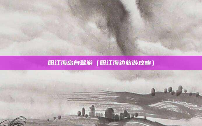 阳江海岛自驾游(阳江海边旅游攻略)