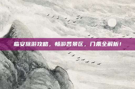 临安旅游攻略，畅游各景区，门票全解析！