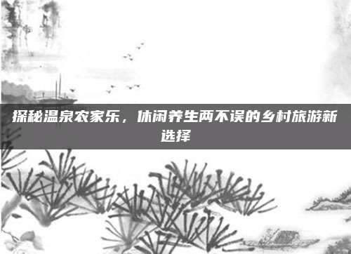 探秘温泉农家乐，休闲养生两不误的乡村旅游新选择