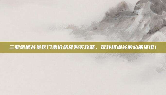 三亚槟榔谷景区门票价格及购买攻略，玩转槟榔谷的必备资讯！