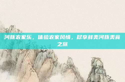 河豚农家乐,体验农家风情,尽享鲜美河豚美食之旅
