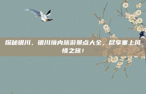 探秘银川，银川境内旅游景点大全，尽享塞上风情之旅！
