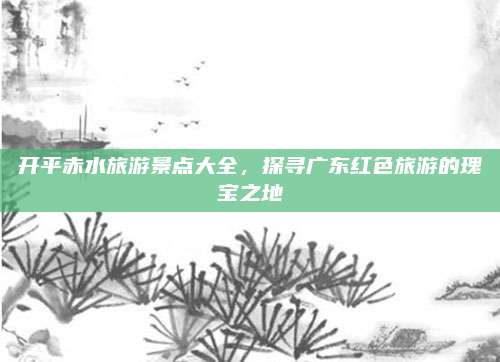 开平赤水旅游景点大全，探寻广东红色旅游的瑰宝之地