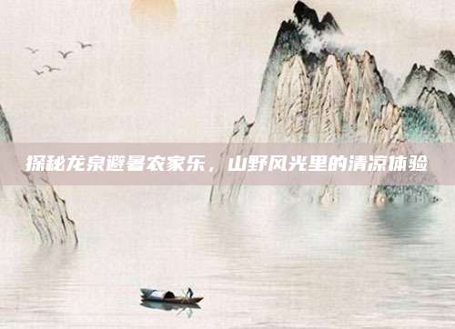 探秘龙泉避暑农家乐，山野风光里的清凉体验