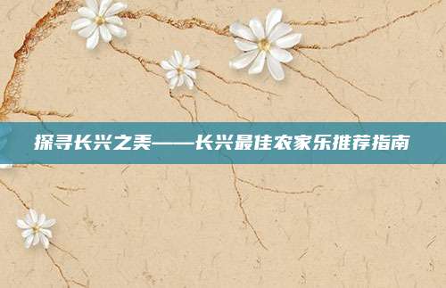 探寻长兴之美——长兴最佳农家乐推荐指南