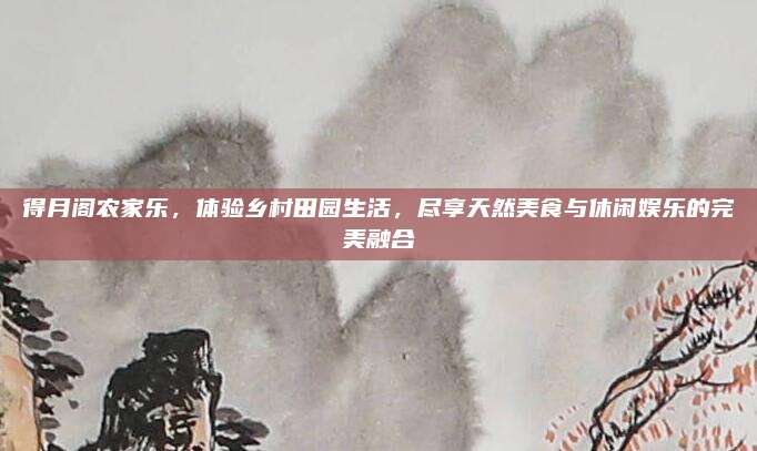 得月阁农家乐，体验乡村田园生活，尽享天然美食与休闲娱乐的完美融合