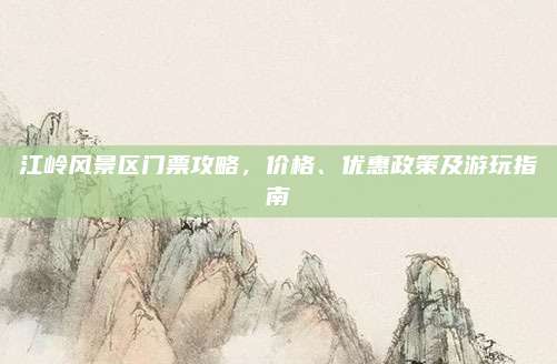 江岭风景区门票攻略，价格、优惠政策及游玩指南