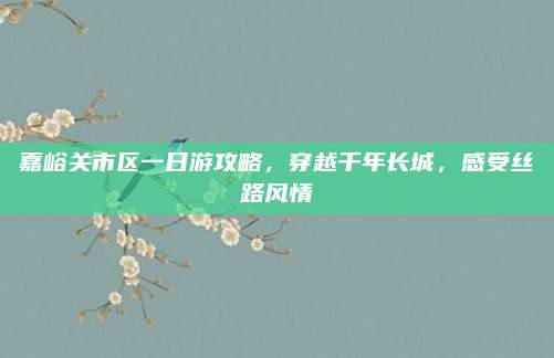 嘉峪关市区一日游攻略，穿越千年长城，感受丝路风情