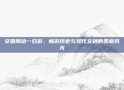 安国周边一日游，畅游历史与现代交融的美丽风光