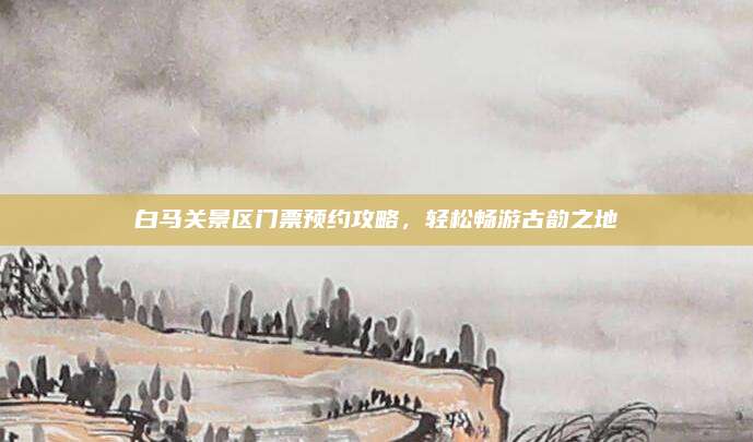 白马关景区门票预约攻略，轻松畅游古韵之地
