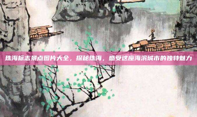 珠海标志景点图片大全，探秘珠海，感受这座海滨城市的独特魅力
