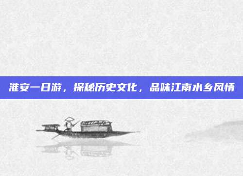 淮安一日游，探秘历史文化，品味江南水乡风情