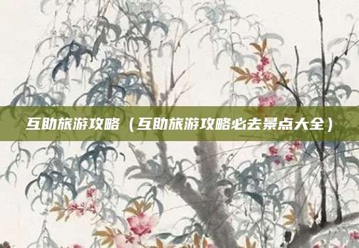 互助旅游攻略(互助旅游攻略必去景点大全)