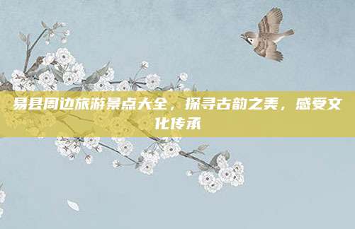 易县周边旅游景点大全，探寻古韵之美，感受文化传承