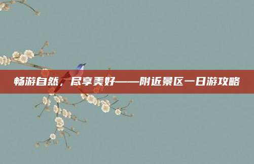 畅游自然，尽享美好——附近景区一日游攻略