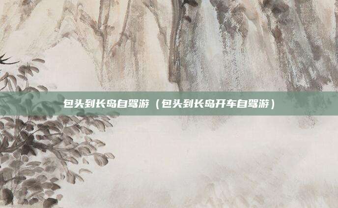 包头到长岛自驾游（包头到长岛开车自驾游）