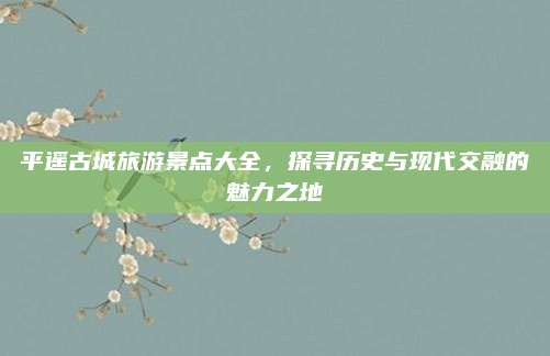 平遥古城旅游景点大全，探寻历史与现代交融的魅力之地