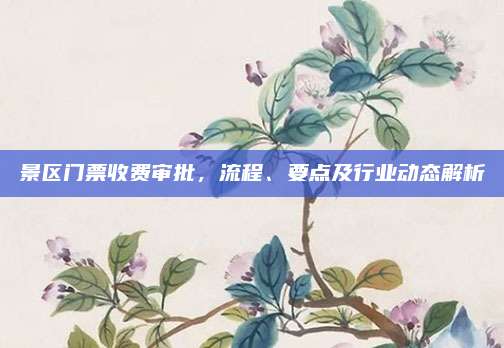 景区门票收费审批，流程、要点及行业动态解析