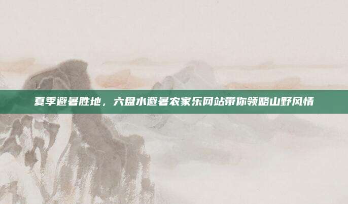 夏季避暑胜地，六盘水避暑农家乐网站带你领略山野风情